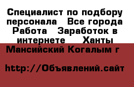 Специалист по подбору персонала - Все города Работа » Заработок в интернете   . Ханты-Мансийский,Когалым г.
